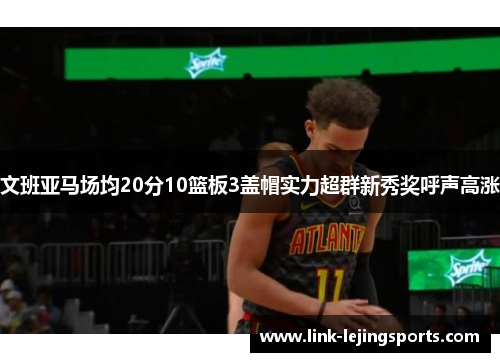 文班亚马场均20分10篮板3盖帽实力超群新秀奖呼声高涨